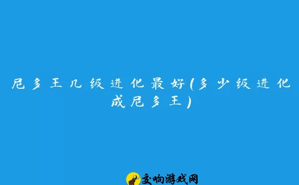 尼多王几级进化最好(多少级进化成尼多王)