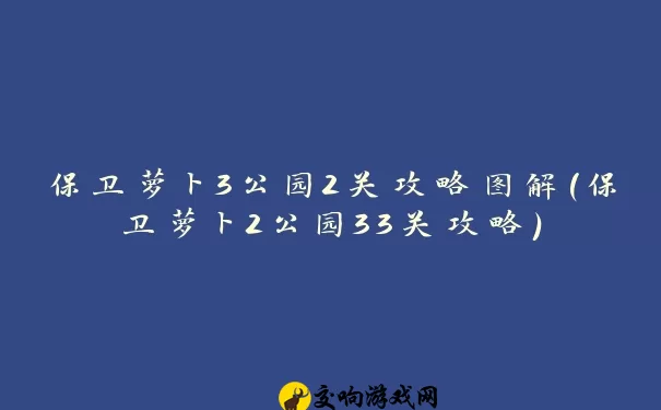 保卫萝卜3公园2关攻略图解(保卫萝卜2公园33关攻略)