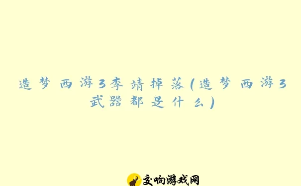 造梦西游3李靖掉落(造梦西游3武器都是什么)