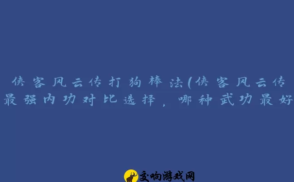 侠客风云传打狗棒法(侠客风云传最强内功对比选择，哪种武功最好)