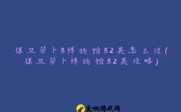 保卫萝卜3博物馆32关怎么过(保卫萝卜博物馆32关攻略)