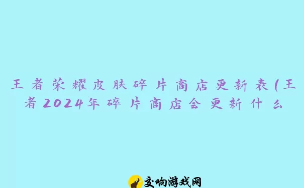 王者荣耀皮肤碎片商店更新表(王者2024年碎片商店会更新什么)