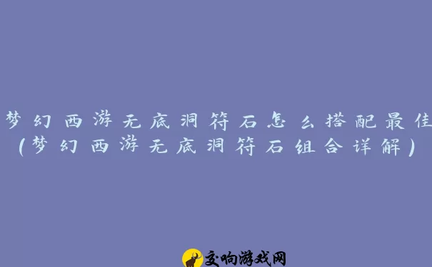 梦幻西游无底洞符石怎么搭配最佳(梦幻西游无底洞符石组合详解)