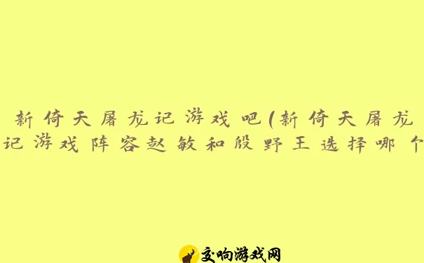 新倚天屠龙记游戏吧(新倚天屠龙记游戏阵容赵敏和殷野王选择哪个好)