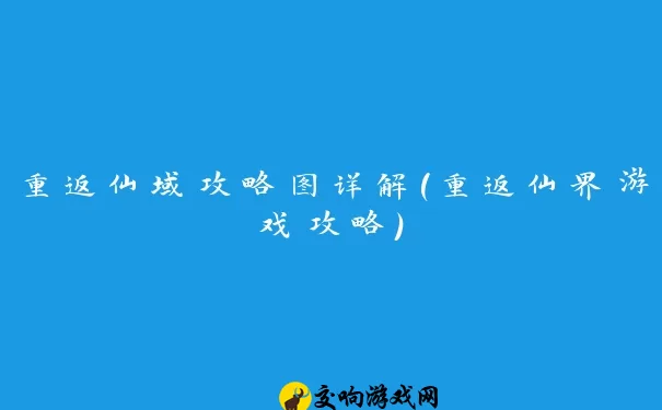 重返仙域攻略图详解(重返仙界游戏攻略)