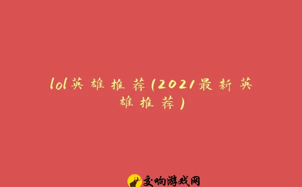 lol英雄推荐（2021最新英雄推荐）