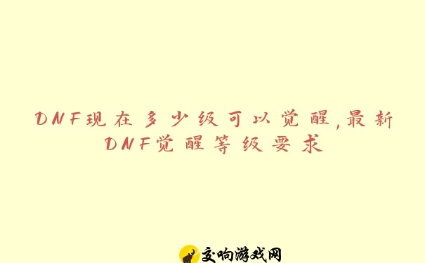 DNF现在多少级可以觉醒,最新DNF觉醒等级要求