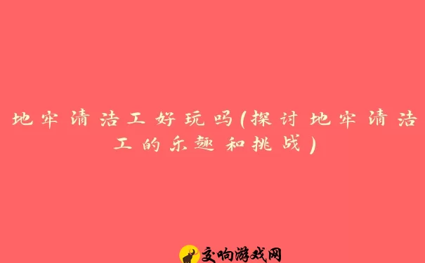 地牢清洁工好玩吗（探讨地牢清洁工的乐趣和挑战）