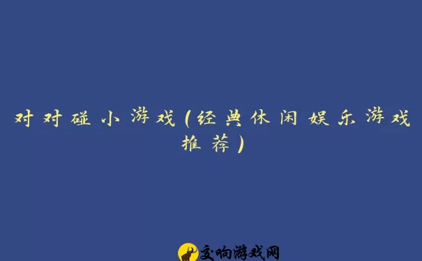 对对碰小游戏（经典休闲娱乐游戏推荐）