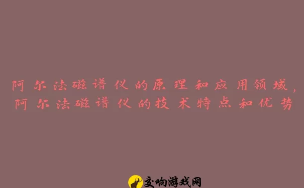 阿尔法磁谱仪的原理和应用领域,阿尔法磁谱仪的技术特点和优势