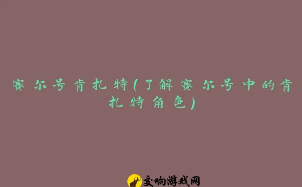 赛尔号肯扎特（了解赛尔号中的肯扎特角色）