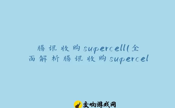 腾讯收购supercell（全面解析腾讯收购supercell的影响）