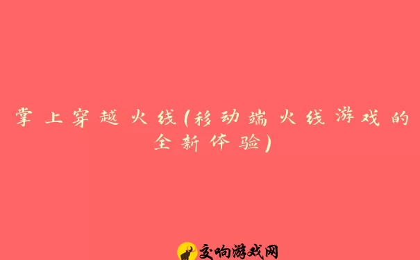 掌上穿越火线（移动端火线游戏的全新体验）