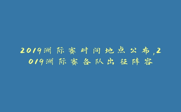 2019洲际赛时间地点公布,2019洲际赛各队出征阵容