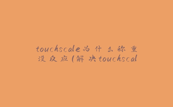 touchscale为什么称重没反应（解决touchscale无法正常工作的问题）