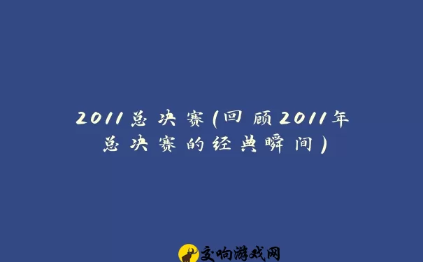 2011总决赛（回顾2011年总决赛的经典瞬间）