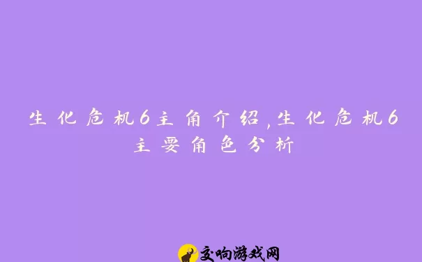 生化危机6主角介绍,生化危机6主要角色分析