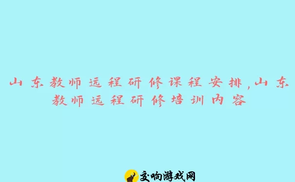 山东教师远程研修课程安排,山东教师远程研修培训内容