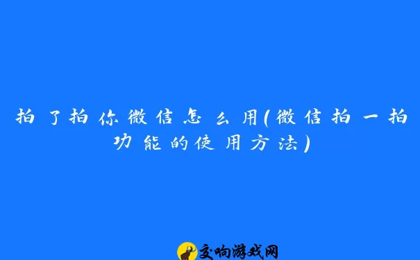 拍了拍你微信怎么用（微信拍一拍功能的使用方法）