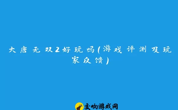 大唐无双2好玩吗（游戏评测及玩家反馈）