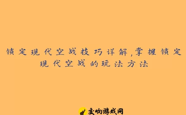 锁定现代空战技巧详解,掌握锁定现代空战的玩法方法