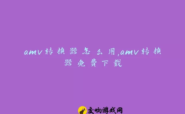 amv转换器怎么用,amv转换器免费下载