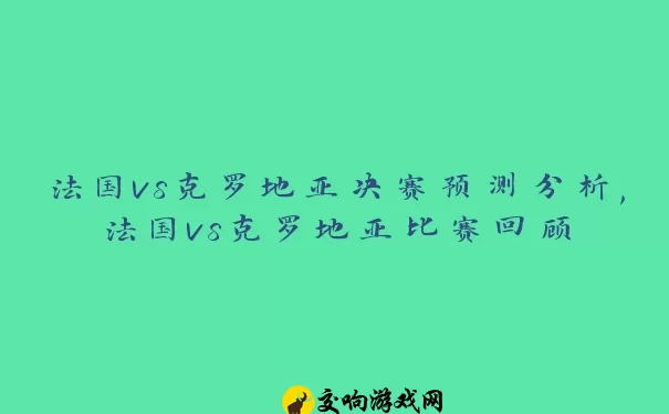 法国vs克罗地亚决赛预测分析,法国vs克罗地亚比赛回顾