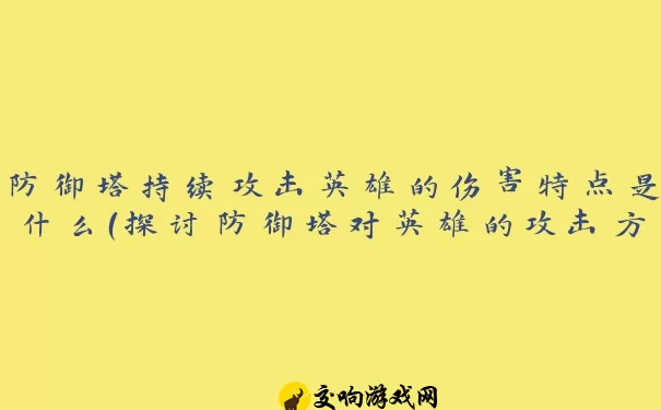 防御塔持续攻击英雄的伤害特点是什么（探讨防御塔对英雄的攻击方式）