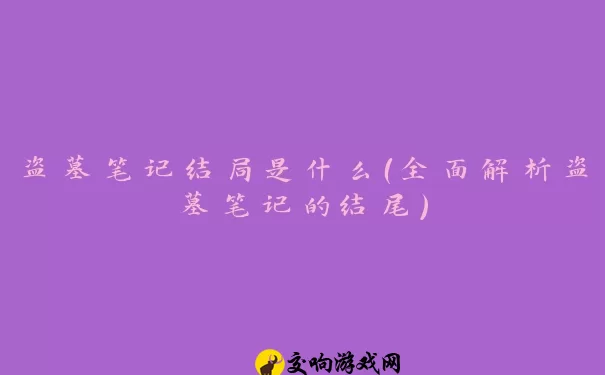 盗墓笔记结局是什么（全面解析盗墓笔记的结尾）