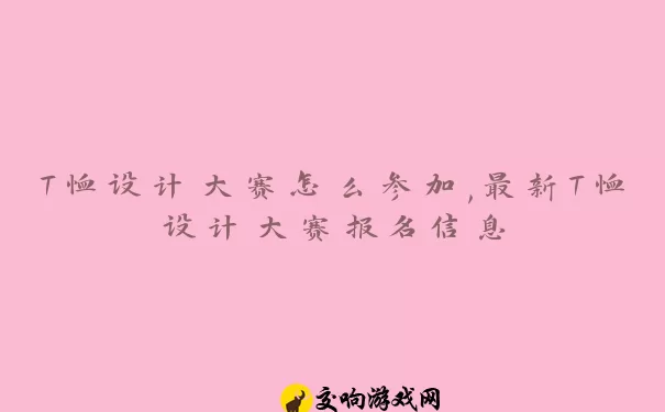 T恤设计大赛怎么参加,最新T恤设计大赛报名信息