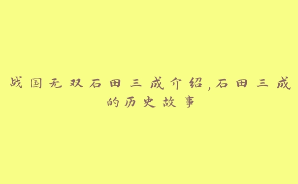 战国无双石田三成介绍,石田三成的历史故事