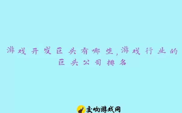 游戏开发巨头有哪些,游戏行业的巨头公司排名