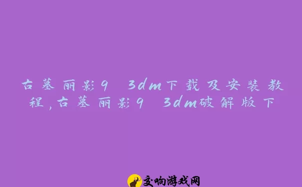 古墓丽影9 3dm下载及安装教程,古墓丽影9 3dm破解版下载