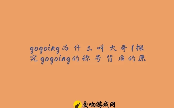 gogoing为什么叫大哥（探究gogoing的称号背后的原因）