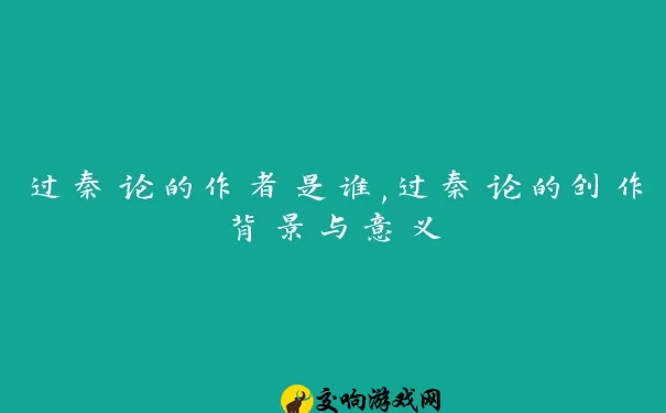 过秦论的作者是谁,过秦论的创作背景与意义