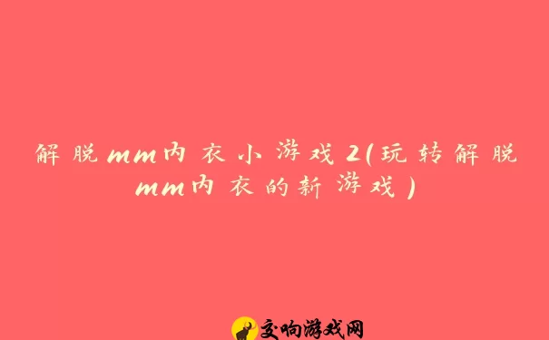 解脱mm内衣小游戏2（玩转解脱mm内衣的新游戏）