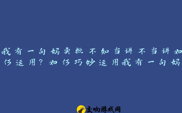 我有一句妈卖批不知当讲不当讲如何运用？如何巧妙运用我有一句妈卖批不知当讲不当讲？