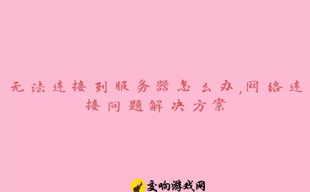 无法连接到服务器怎么办,网络连接问题解决方案