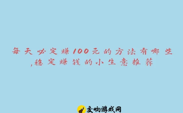 每天必定赚100元的方法有哪些,稳定赚钱的小生意推荐