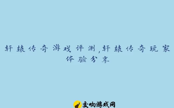 轩辕传奇游戏评测,轩辕传奇玩家体验分享