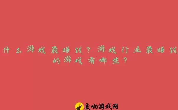 什么游戏最赚钱？游戏行业最赚钱的游戏有哪些？