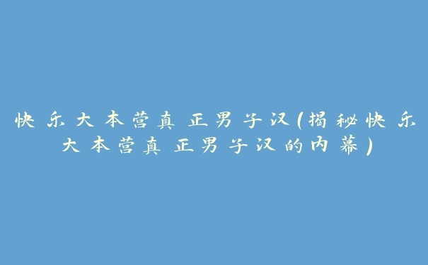 快乐大本营真正男子汉（揭秘快乐大本营真正男子汉的内幕）