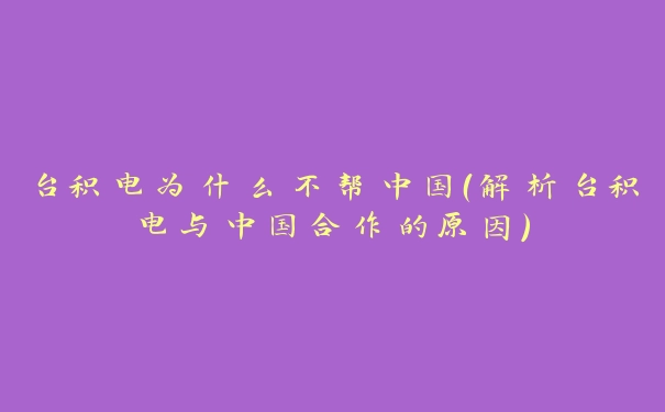 台积电为什么不帮中国（解析台积电与中国合作的原因）