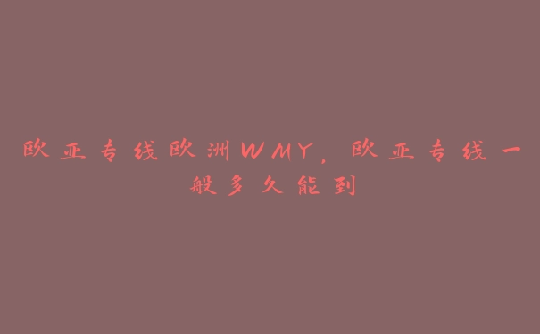 欧亚专线欧洲WMY，欧亚专线一般多久能到