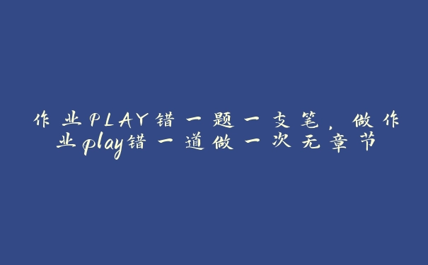 作业PLAY错一题一支笔，做作业play错一道做一次无章节