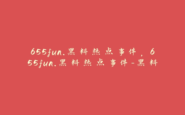 655fun.黑料热点事件，655fun.黑料热点事件-黑料不打你这