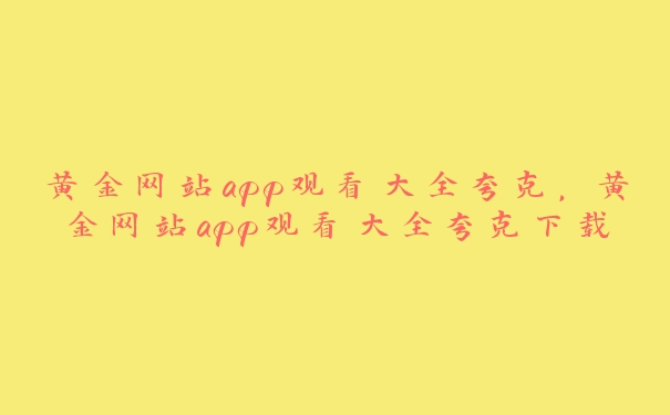 黄金网站app观看大全夸克，黄金网站app观看大全夸克下载