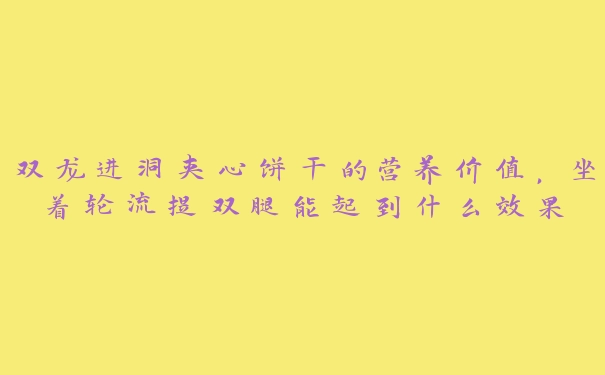 双龙进洞夹心饼干的营养价值，坐着轮流提双腿能起到什么效果