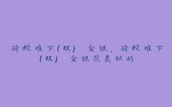 骑蛇难下(双) 金银，骑蛇难下(双) 金银花类似的