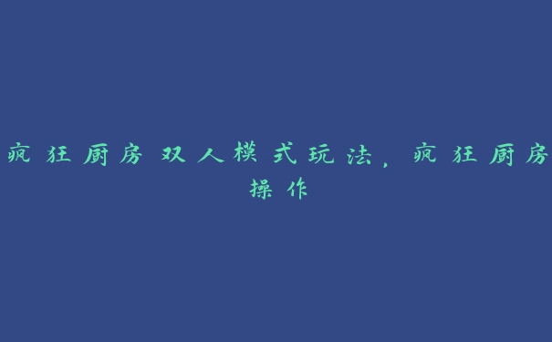 疯狂厨房双人模式玩法，疯狂厨房操作